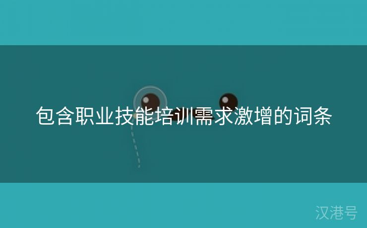 包含职业技能培训需求激增的词条