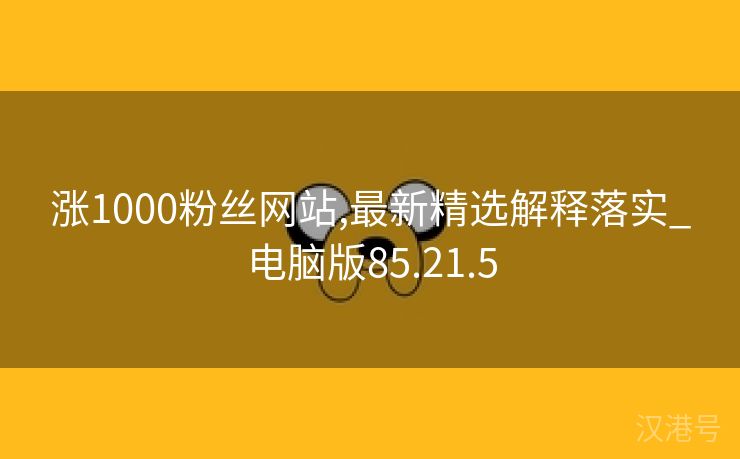 涨1000粉丝网站,最新精选解释落实_电脑版85.21.5