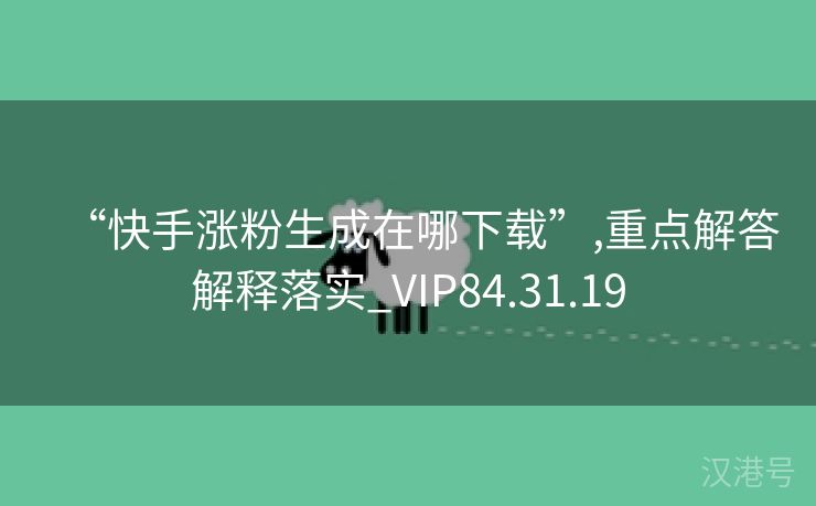 “快手涨粉生成在哪下载”,重点解答解释落实_VIP84.31.19