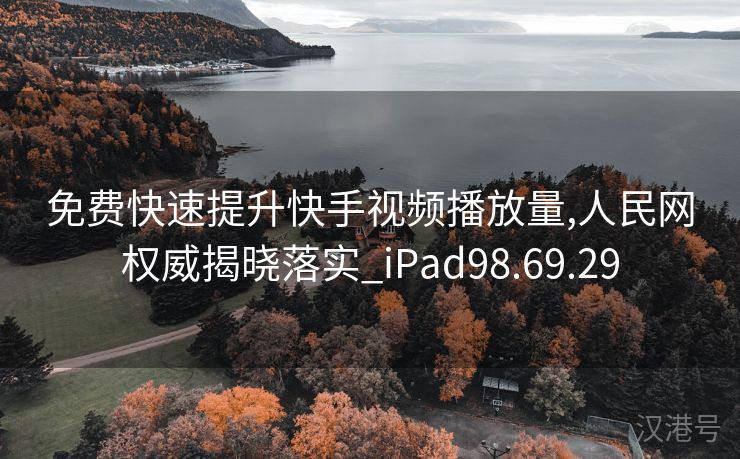 免费快速提升快手视频播放量,人民网权威揭晓落实_iPad98.69.29