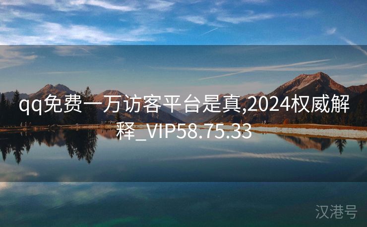 qq免费一万访客平台是真,2024权威解释_VIP58.75.33