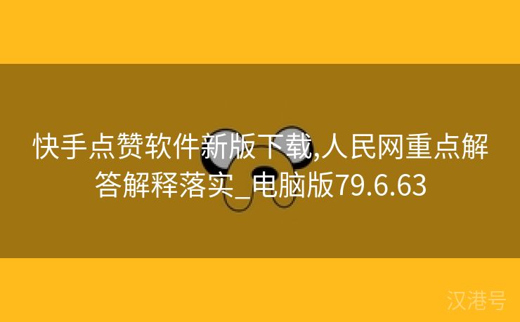 快手点赞软件新版下载,人民网重点解答解释落实_电脑版79.6.63