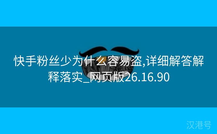 快手粉丝少为什么容易盗,详细解答解释落实_网页版26.16.90