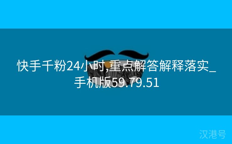 快手千粉24小时,重点解答解释落实_手机版59.79.51