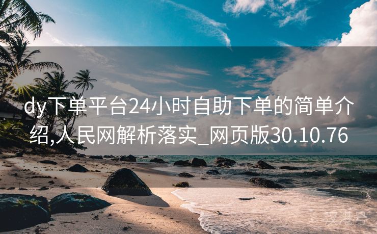 dy下单平台24小时自助下单的简单介绍,人民网解析落实_网页版30.10.76