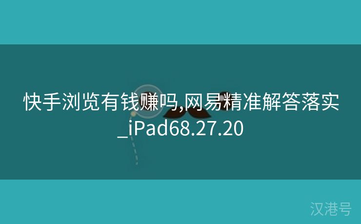 快手浏览有钱赚吗,网易精准解答落实_iPad68.27.20