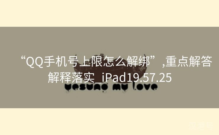 “QQ手机号上限怎么解绑”,重点解答解释落实_iPad19.57.25