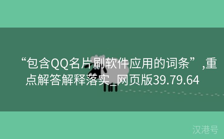 “包含QQ名片刷软件应用的词条”,重点解答解释落实_网页版39.79.64