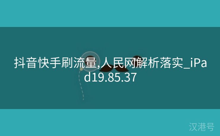 抖音快手刷流量,人民网解析落实_iPad19.85.37