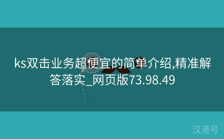 ks双击业务超便宜的简单介绍,精准解答落实_网页版73.98.49