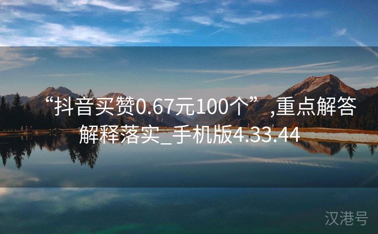 “抖音买赞0.67元100个”,重点解答解释落实_手机版4.33.44