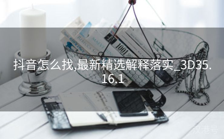 抖音怎么找,最新精选解释落实_3D35.16.1