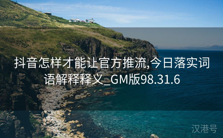 抖音怎样才能让官方推流,今日落实词语解释释义_GM版98.31.6