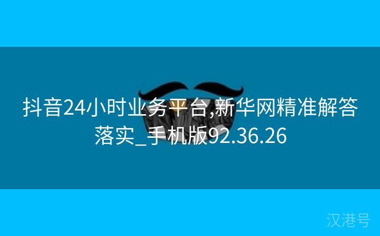 抖音24小时业务平台,新华网精准解答落实_手机版92.36.26