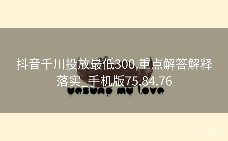 抖音千川投放最低300,重点解答解释落实_手机版75.84.76