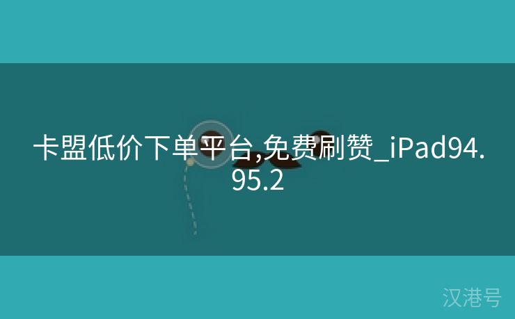 卡盟低价下单平台,免费刷赞_iPad94.95.2