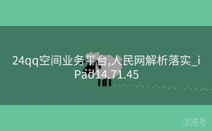 24qq空间业务平台,人民网解析落实_iPad14.71.45