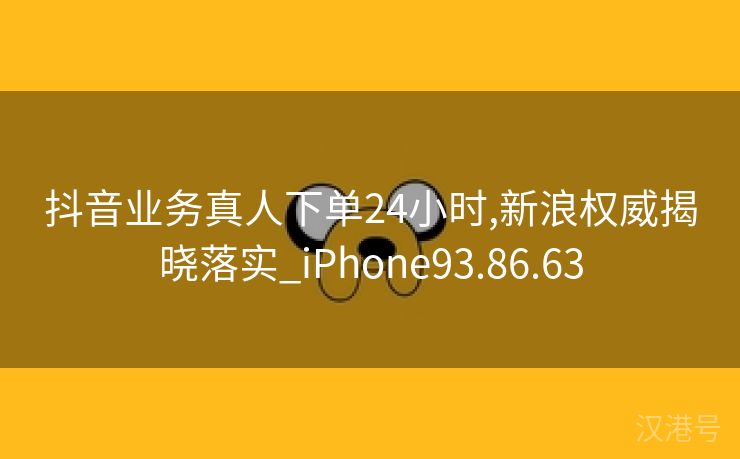 抖音业务真人下单24小时,新浪权威揭晓落实_iPhone93.86.63