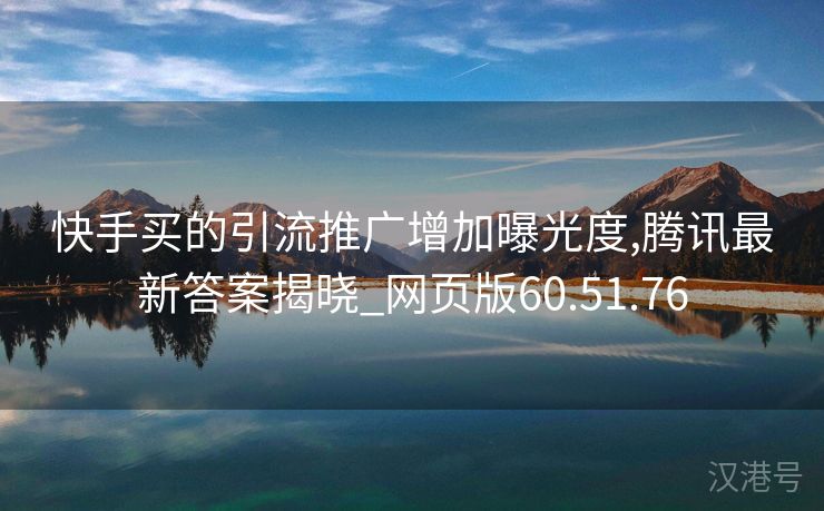 快手买的引流推广增加曝光度,腾讯最新答案揭晓_网页版60.51.76