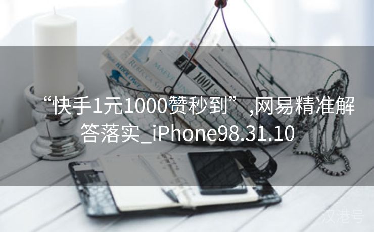 “快手1元1000赞秒到”,网易精准解答落实_iPhone98.31.10