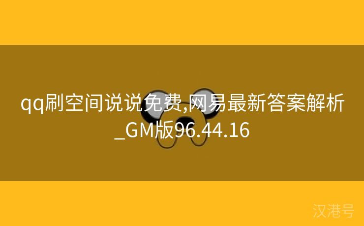 qq刷空间说说免费,网易最新答案解析_GM版96.44.16