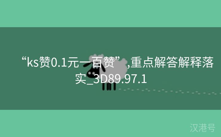 “ks赞0.1元一百赞”,重点解答解释落实_3D89.97.1