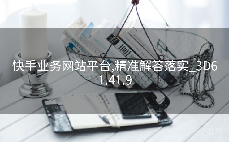 快手业务网站平台,精准解答落实_3D61.41.9