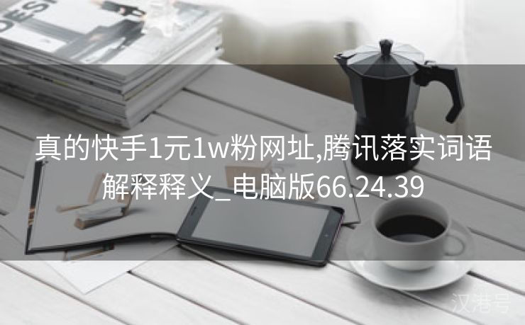 真的快手1元1w粉网址,腾讯落实词语解释释义_电脑版66.24.39