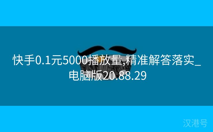 快手0.1元5000播放量,精准解答落实_电脑版20.88.29