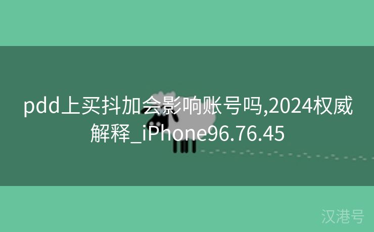 pdd上买抖加会影响账号吗,2024权威解释_iPhone96.76.45