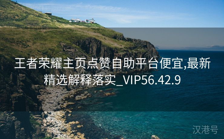 王者荣耀主页点赞自助平台便宜,最新精选解释落实_VIP56.42.9