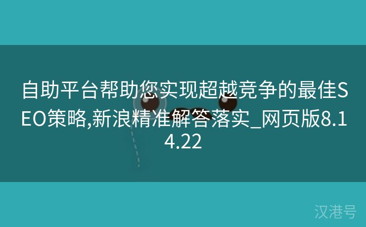 自助平台帮助您实现超越竞争的最佳SEO策略,新浪精准解答落实_网页版8.14.22