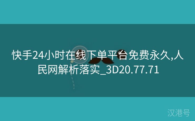 快手24小时在线下单平台免费永久,人民网解析落实_3D20.77.71