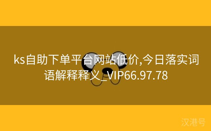 ks自助下单平台网站低价,今日落实词语解释释义_VIP66.97.78