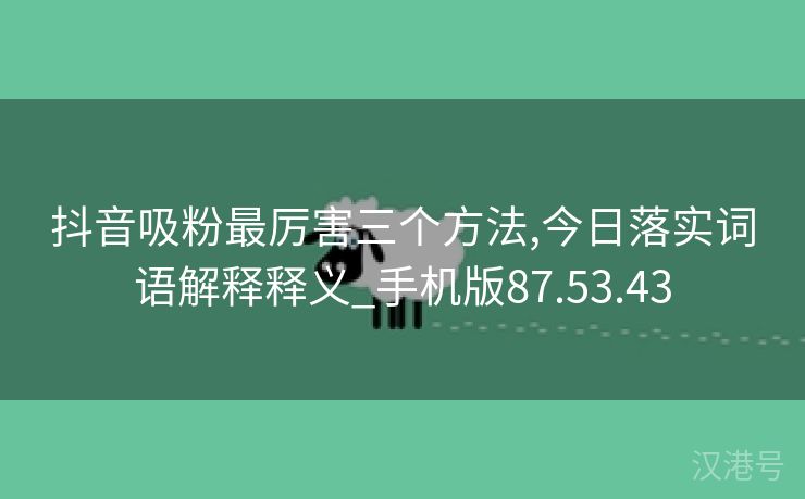 抖音吸粉最厉害三个方法,今日落实词语解释释义_手机版87.53.43