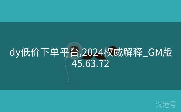 dy低价下单平台,2024权威解释_GM版45.63.72