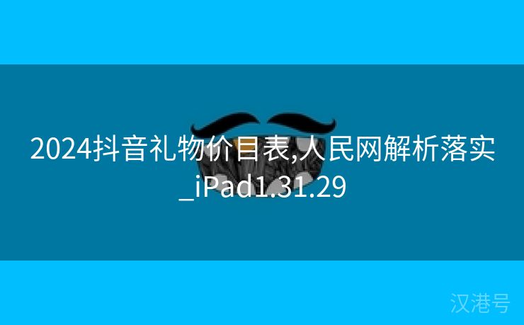 2024抖音礼物价目表,人民网解析落实_iPad1.31.29