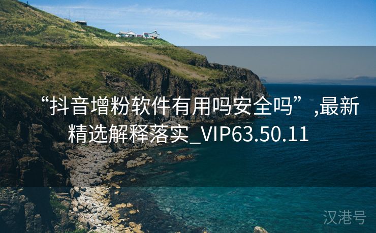 “抖音增粉软件有用吗安全吗”,最新精选解释落实_VIP63.50.11