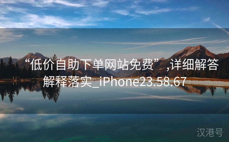 “低价自助下单网站免费”,详细解答解释落实_iPhone23.58.67