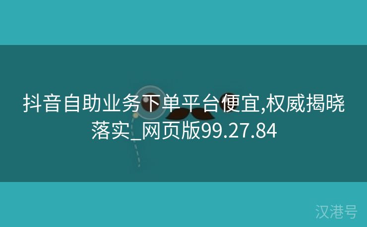 抖音自助业务下单平台便宜,权威揭晓落实_网页版99.27.84