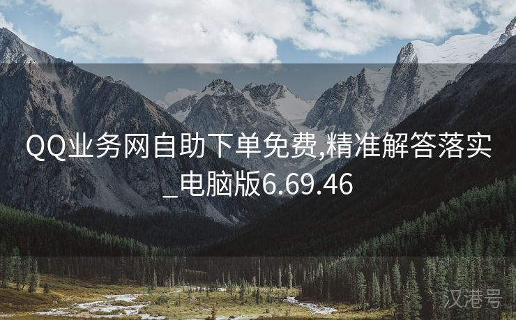 QQ业务网自助下单免费,精准解答落实_电脑版6.69.46