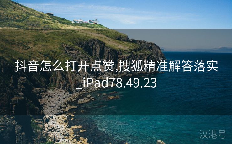 抖音怎么打开点赞,搜狐精准解答落实_iPad78.49.23