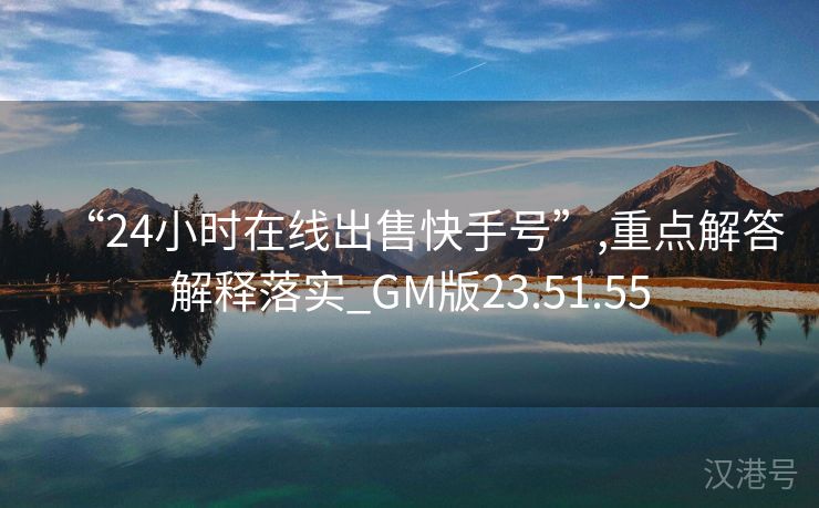 “24小时在线出售快手号”,重点解答解释落实_GM版23.51.55