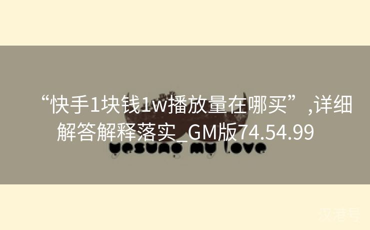 “快手1块钱1w播放量在哪买”,详细解答解释落实_GM版74.54.99