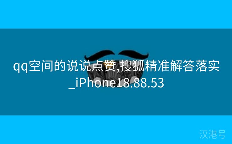 qq空间的说说点赞,搜狐精准解答落实_iPhone18.88.53