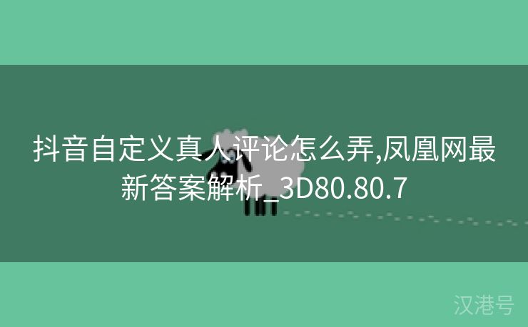 抖音自定义真人评论怎么弄,凤凰网最新答案解析_3D80.80.7