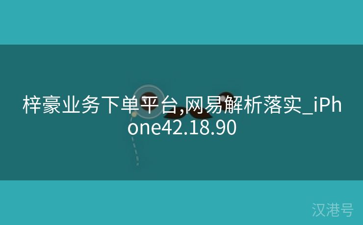 梓豪业务下单平台,网易解析落实_iPhone42.18.90