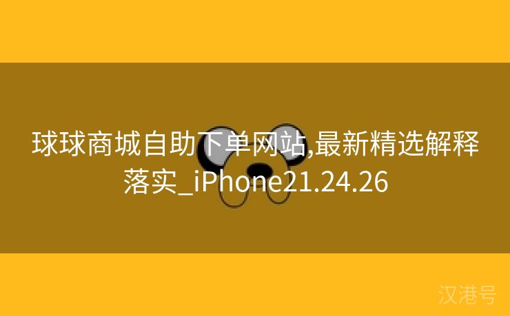 球球商城自助下单网站,最新精选解释落实_iPhone21.24.26