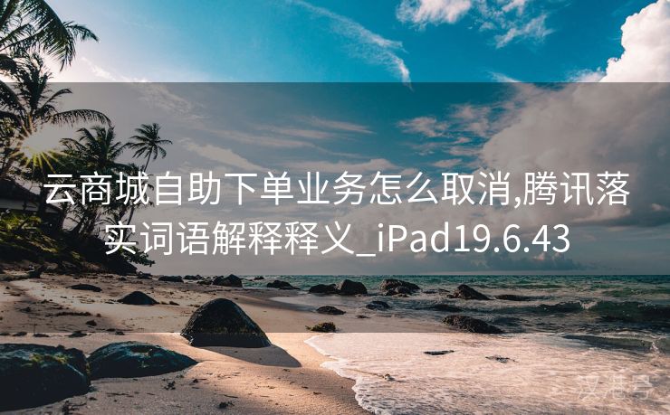 云商城自助下单业务怎么取消,腾讯落实词语解释释义_iPad19.6.43