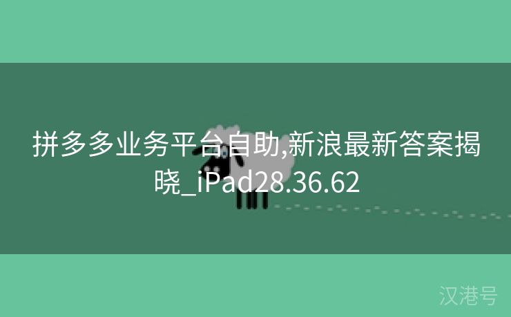 拼多多业务平台自助,新浪最新答案揭晓_iPad28.36.62